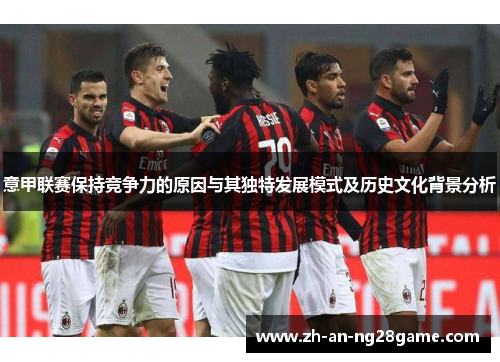 意甲联赛保持竞争力的原因与其独特发展模式及历史文化背景分析 意甲联赛保持竞争力的原因与其独特发展模式及历史文化背景分析