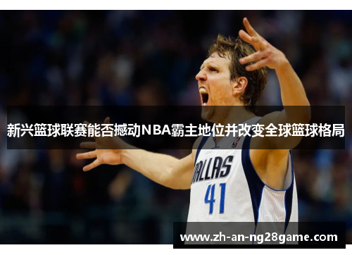 新兴篮球联赛能否撼动NBA霸主地位并改变全球篮球格局 新兴篮球联赛能否撼动NBA霸主地位并改变全球篮球格局