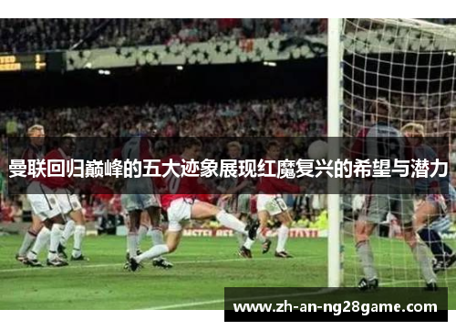 曼联回归巅峰的五大迹象展现红魔复兴的希望与潜力