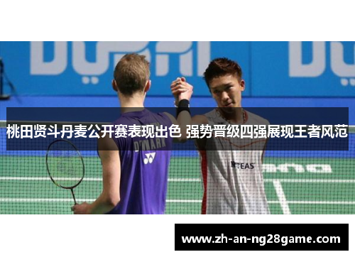 桃田贤斗丹麦公开赛表现出色 强势晋级四强展现王者风范 桃田贤斗丹麦公开赛表现出色 强势晋级四强展现王者风范