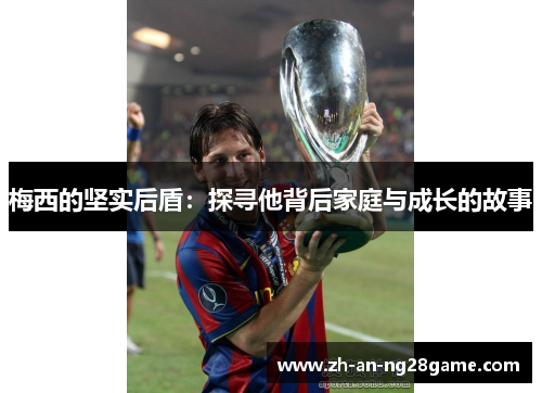 梅西的坚实后盾:探寻他背后家庭与成长的故事 梅西的坚实后盾:探寻他背后家庭与成长的故事