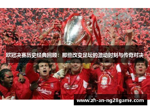 欧冠决赛历史经典回顾：那些改变足坛的激动时刻与传奇对决