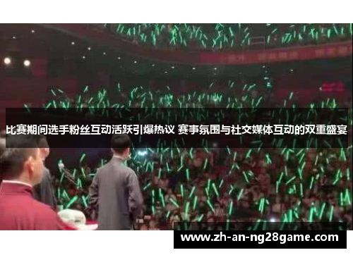 比赛期间选手粉丝互动活跃引爆热议 赛事氛围与社交媒体互动的双重盛宴 比赛期间选手粉丝互动活跃引爆热议 赛事氛围与社交媒体互动的双重盛宴