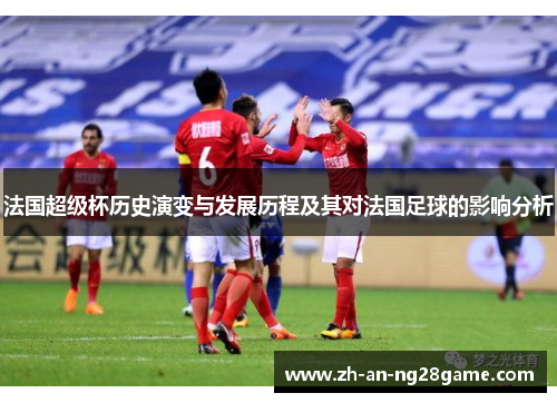 法国超级杯历史演变与发展历程及其对法国足球的影响分析