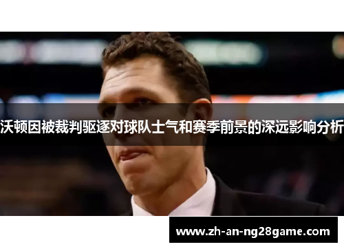 沃顿因被裁判驱逐对球队士气和赛季前景的深远影响分析