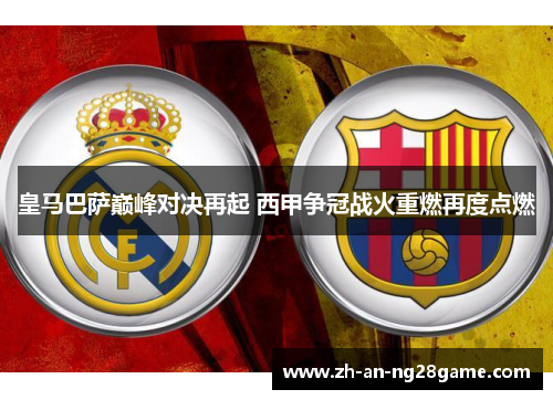 皇马巴萨巅峰对决再起 西甲争冠战火重燃再度点燃