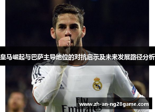 皇马崛起与巴萨主导地位的对抗启示及未来发展路径分析