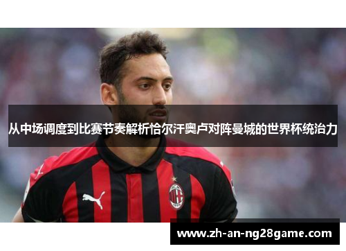 从中场调度到比赛节奏解析恰尔汗奥卢对阵曼城的世界杯统治力