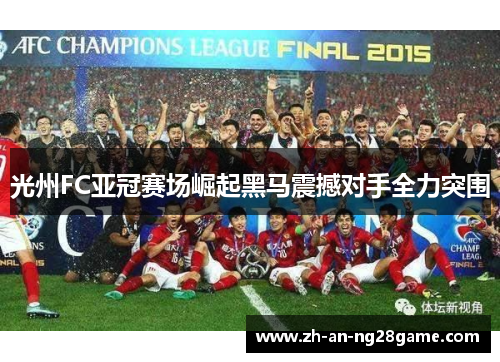 光州FC亚冠赛场崛起黑马震撼对手全力突围 光州FC亚冠赛场崛起黑马震撼对手全力突围