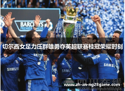 切尔西女足力压群雄勇夺英超联赛桂冠荣耀时刻