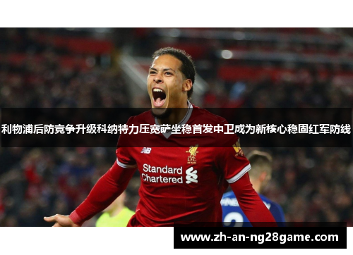 利物浦后防竞争升级科纳特力压宽萨坐稳首发中卫成为新核心稳固红军防线