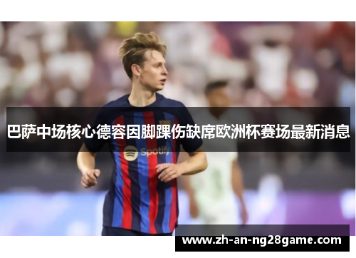 巴萨中场核心德容因脚踝伤缺席欧洲杯赛场最新消息