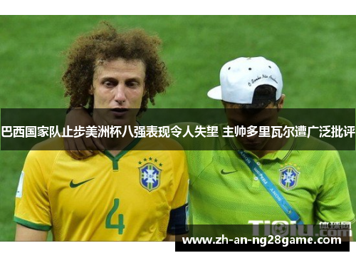 巴西国家队止步美洲杯八强表现令人失望 主帅多里瓦尔遭广泛批评