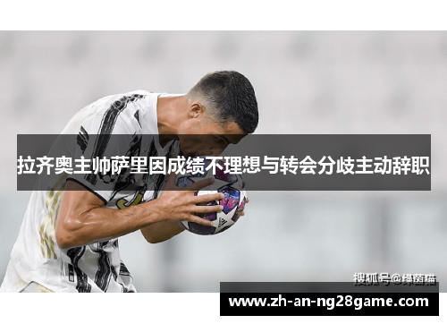 拉齐奥主帅萨里因成绩不理想与转会分歧主动辞职