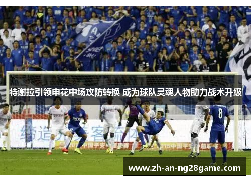 特谢拉引领申花中场攻防转换 成为球队灵魂人物助力战术升级