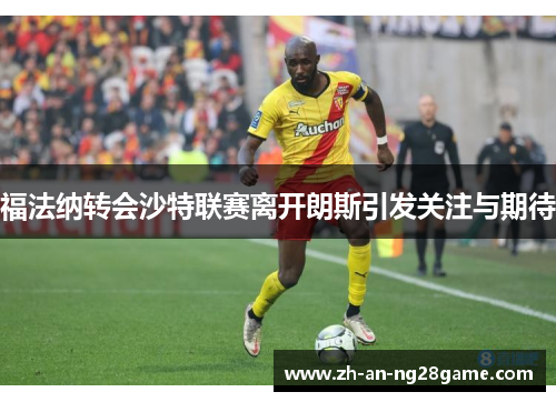 福法纳转会沙特联赛离开朗斯引发关注与期待
