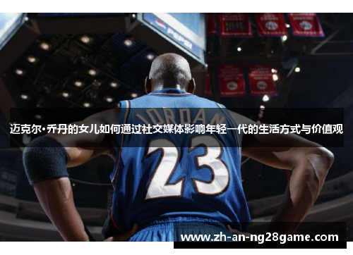 迈克尔·乔丹的女儿如何通过社交媒体影响年轻一代的生活方式与价值观