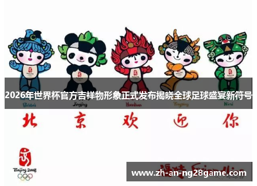 2026年世界杯官方吉祥物形象正式发布揭晓全球足球盛宴新符号 2026年世界杯官方吉祥物形象正式发布揭晓全球足球盛宴新符号
