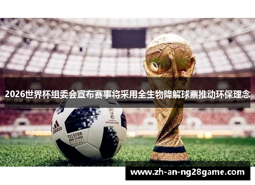 2026世界杯组委会宣布赛事将采用全生物降解球票推动环保理念 2026世界杯组委会宣布赛事将采用全生物降解球票推动环保理念